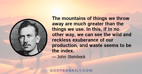 The mountains of things we throw away are much greater than the things we use. In this, if in no other way, we can see the wild and reckless exuberance of our production, and waste seems to be the index.