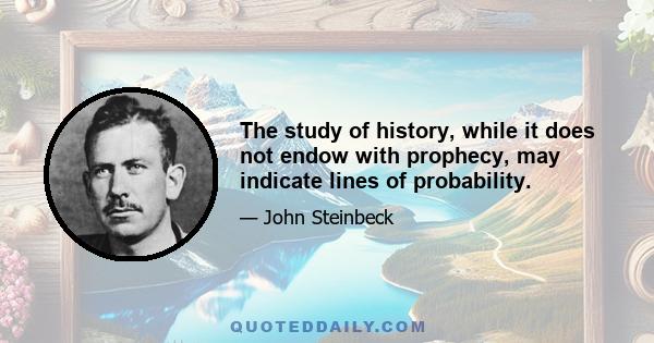 The study of history, while it does not endow with prophecy, may indicate lines of probability.