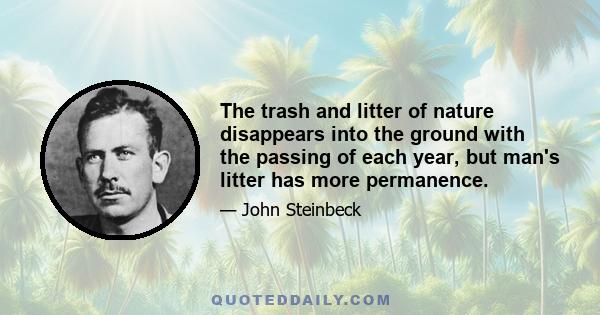 The trash and litter of nature disappears into the ground with the passing of each year, but man's litter has more permanence.