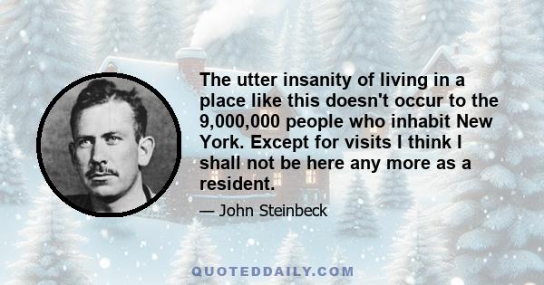 The utter insanity of living in a place like this doesn't occur to the 9,000,000 people who inhabit New York. Except for visits I think I shall not be here any more as a resident.