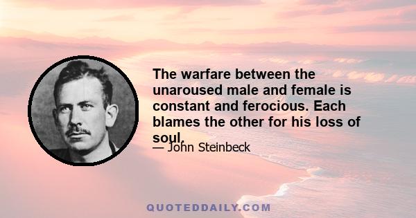 The warfare between the unaroused male and female is constant and ferocious. Each blames the other for his loss of soul.