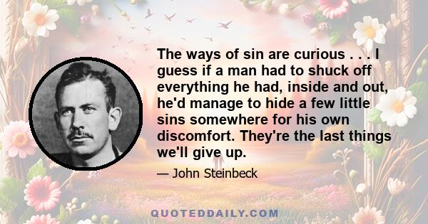 The ways of sin are curious . . . I guess if a man had to shuck off everything he had, inside and out, he'd manage to hide a few little sins somewhere for his own discomfort. They're the last things we'll give up.