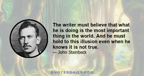 The writer must believe that what he is doing is the most important thing in the world. And he must hold to this illusion even when he knows it is not true.