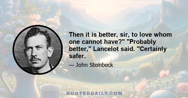 Then it is better, sir, to love whom one cannot have? Probably better, Lancelot said. Certainly safer.