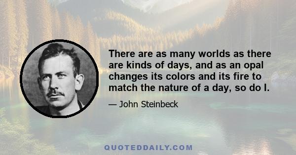 There are as many worlds as there are kinds of days, and as an opal changes its colors and its fire to match the nature of a day, so do I.