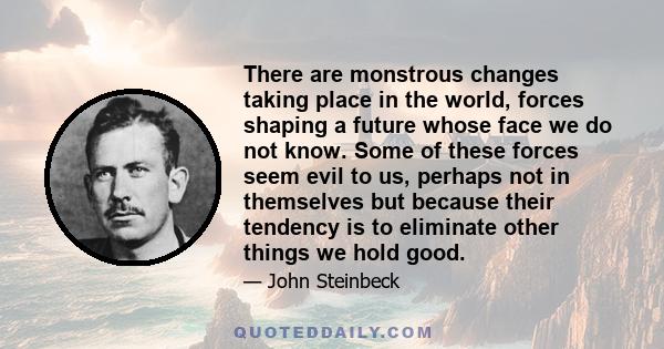 There are monstrous changes taking place in the world, forces shaping a future whose face we do not know. Some of these forces seem evil to us, perhaps not in themselves but because their tendency is to eliminate other