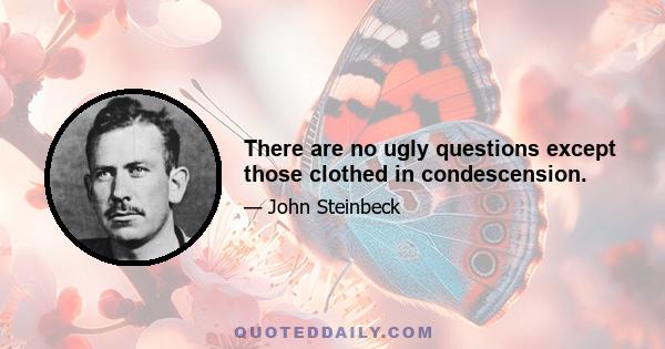 There are no ugly questions except those clothed in condescension.