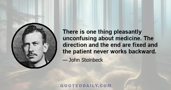 There is one thing pleasantly unconfusing about medicine. The direction and the end are fixed and the patient never works backward.