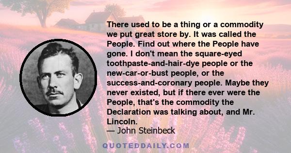 There used to be a thing or a commodity we put great store by. It was called the People. Find out where the People have gone. I don't mean the square-eyed toothpaste-and-hair-dye people or the new-car-or-bust people, or 