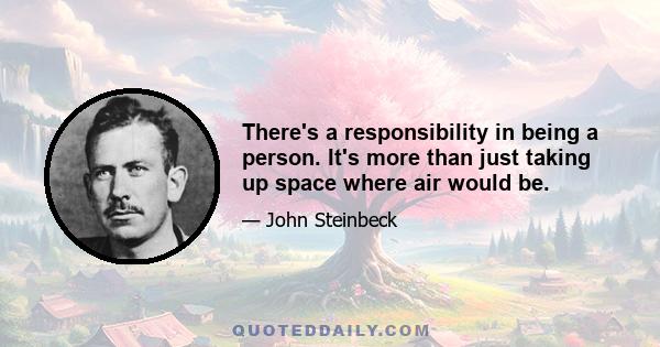 There's a responsibility in being a person. It's more than just taking up space where air would be.