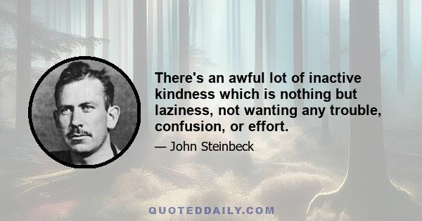 There's an awful lot of inactive kindness which is nothing but laziness, not wanting any trouble, confusion, or effort.