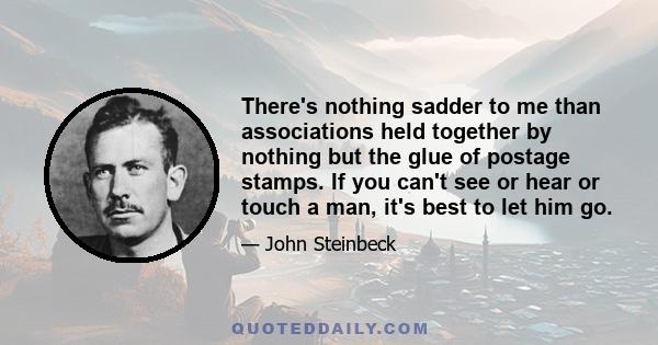 There's nothing sadder to me than associations held together by nothing but the glue of postage stamps. If you can't see or hear or touch a man, it's best to let him go.