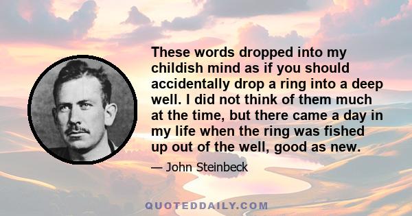 These words dropped into my childish mind as if you should accidentally drop a ring into a deep well. I did not think of them much at the time, but there came a day in my life when the ring was fished up out of the