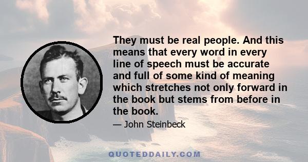 They must be real people. And this means that every word in every line of speech must be accurate and full of some kind of meaning which stretches not only forward in the book but stems from before in the book.