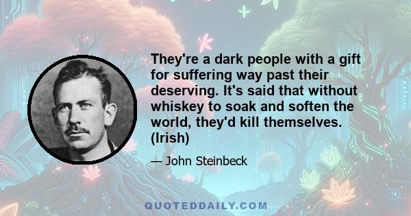 They're a dark people with a gift for suffering way past their deserving. It's said that without whiskey to soak and soften the world, they'd kill themselves. (Irish)