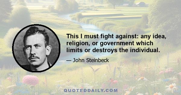 This I must fight against: any idea, religion, or government which limits or destroys the individual.