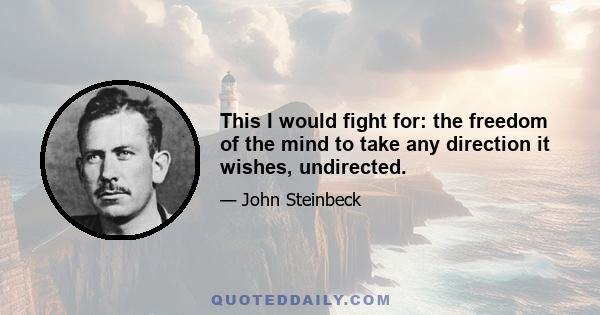 This I would fight for: the freedom of the mind to take any direction it wishes, undirected.