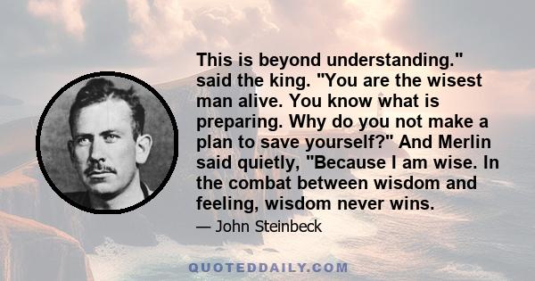 This is beyond understanding. said the king. You are the wisest man alive. You know what is preparing. Why do you not make a plan to save yourself? And Merlin said quietly, Because I am wise. In the combat between