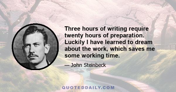 Three hours of writing require twenty hours of preparation. Luckily I have learned to dream about the work, which saves me some working time.