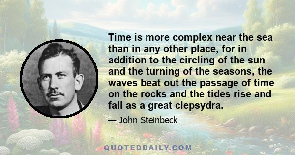 Time is more complex near the sea than in any other place, for in addition to the circling of the sun and the turning of the seasons, the waves beat out the passage of time on the rocks and the tides rise and fall as a