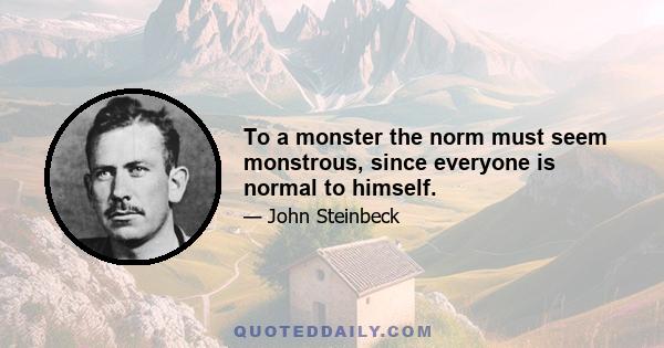 To a monster the norm must seem monstrous, since everyone is normal to himself.