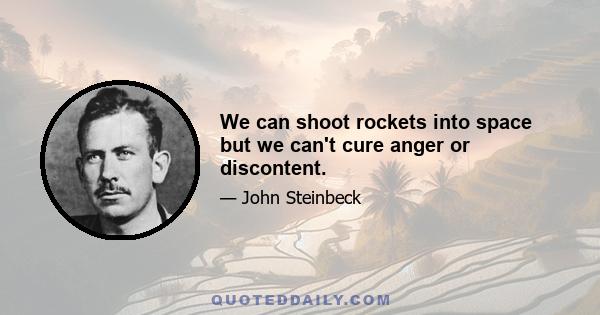 We can shoot rockets into space but we can't cure anger or discontent.