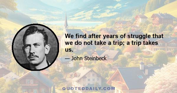 We find after years of struggle that we do not take a trip; a trip takes us.