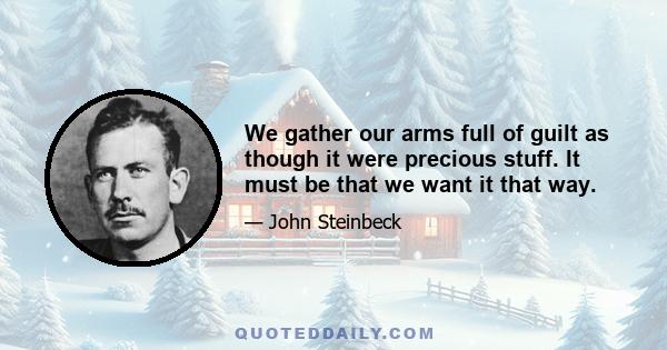 We gather our arms full of guilt as though it were precious stuff. It must be that we want it that way.