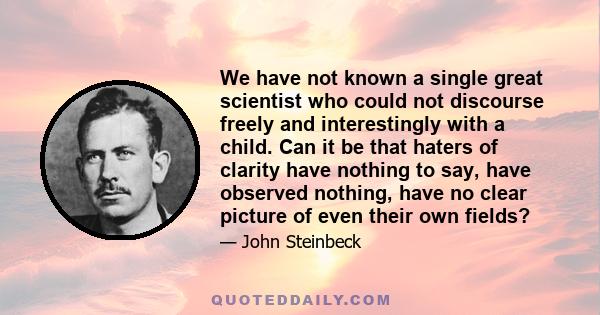 We have not known a single great scientist who could not discourse freely and interestingly with a child. Can it be that haters of clarity have nothing to say, have observed nothing, have no clear picture of even their