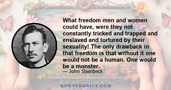 What freedom men and women could have, were they not constantly tricked and trapped and enslaved and tortured by their sexuality! The only drawback in that freedom is that without it one would not be a human. One would