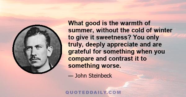 What good is the warmth of summer, without the cold of winter to give it sweetness? You only truly, deeply appreciate and are grateful for something when you compare and contrast it to something worse.