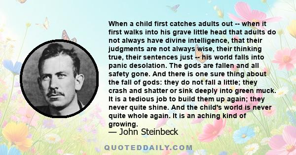 When a child first catches adults out -- when it first walks into his grave little head that adults do not always have divine intelligence, that their judgments are not always wise, their thinking true, their sentences