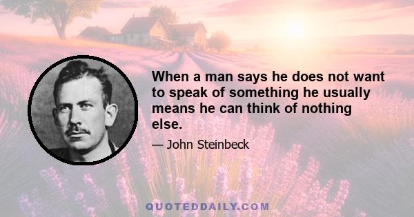 When a man says he does not want to speak of something he usually means he can think of nothing else.