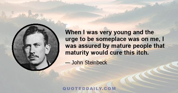 When I was very young and the urge to be someplace was on me, I was assured by mature people that maturity would cure this itch.