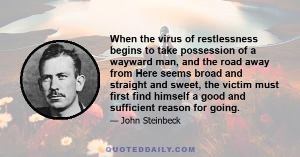 When the virus of restlessness begins to take possession of a wayward man, and the road away from Here seems broad and straight and sweet, the victim must first find himself a good and sufficient reason for going.