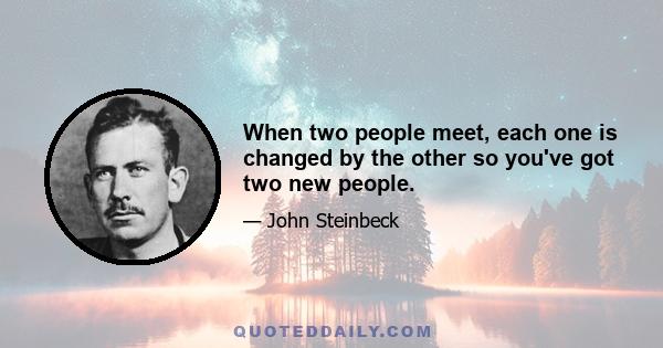 When two people meet, each one is changed by the other so you've got two new people.