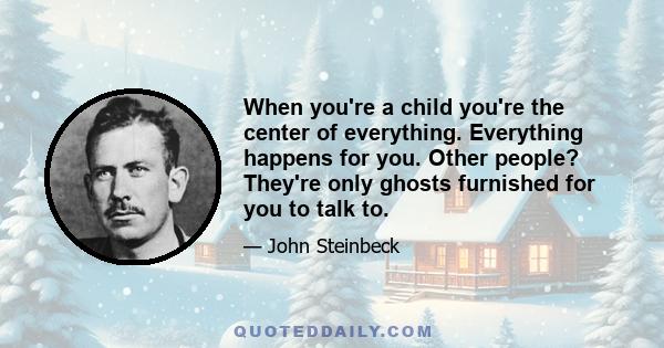 When you're a child you're the center of everything. Everything happens for you. Other people? They're only ghosts furnished for you to talk to.