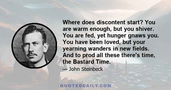 Where does discontent start? You are warm enough, but you shiver. You are fed, yet hunger gnaws you. You have been loved, but your yearning wanders in new fields. And to prod all these there's time, the Bastard Time.