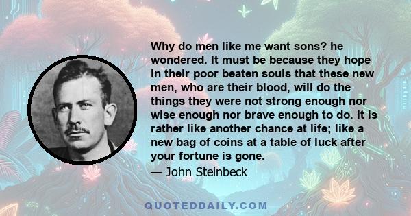 Why do men like me want sons? he wondered. It must be because they hope in their poor beaten souls that these new men, who are their blood, will do the things they were not strong enough nor wise enough nor brave enough 