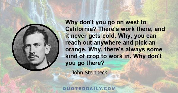 Why don't you go on west to California? There's work there, and it never gets cold. Why, you can reach out anywhere and pick an orange. Why, there's always some kind of crop to work in. Why don't you go there?