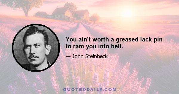 You ain't worth a greased lack pin to ram you into hell.