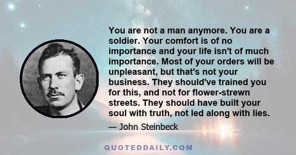 You are not a man anymore. You are a soldier. Your comfort is of no importance and your life isn't of much importance. Most of your orders will be unpleasant, but that's not your business. They should've trained you for 