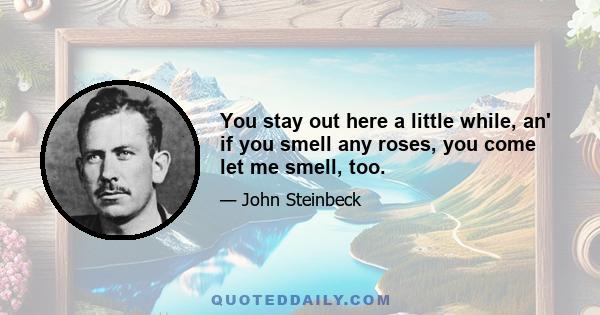 You stay out here a little while, an' if you smell any roses, you come let me smell, too.