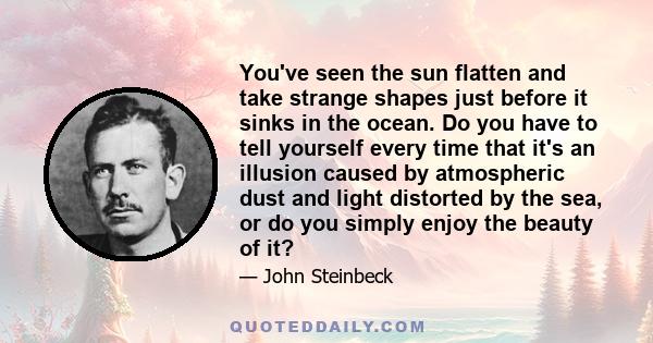 You've seen the sun flatten and take strange shapes just before it sinks in the ocean. Do you have to tell yourself every time that it's an illusion caused by atmospheric dust and light distorted by the sea, or do you