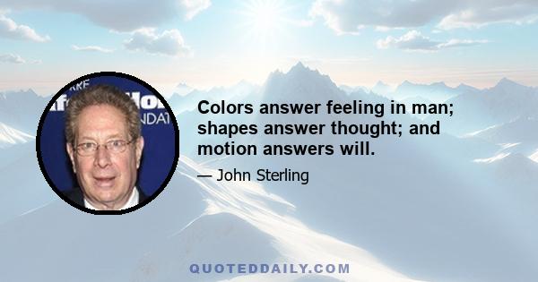 Colors answer feeling in man; shapes answer thought; and motion answers will.