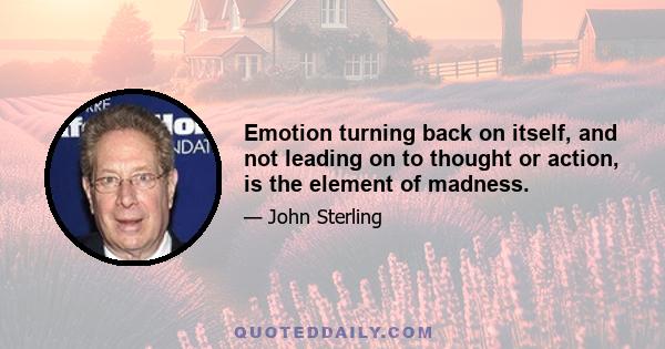 Emotion turning back on itself, and not leading on to thought or action, is the element of madness.