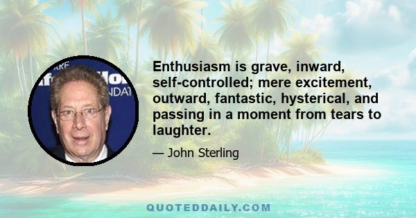 Enthusiasm is grave, inward, self-controlled; mere excitement, outward, fantastic, hysterical, and passing in a moment from tears to laughter.