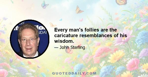 Every man's follies are the caricature resemblances of his wisdom.