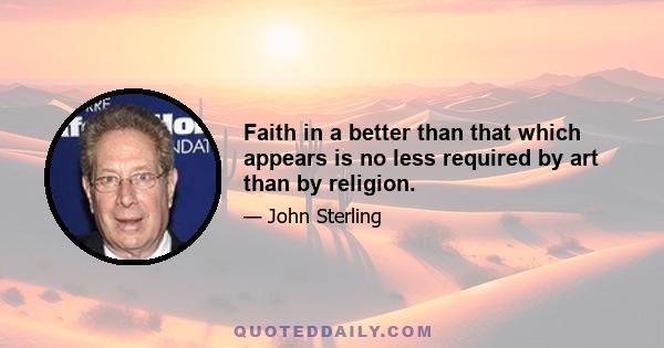 Faith in a better than that which appears is no less required by art than by religion.