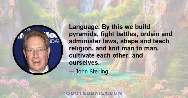 Language. By this we build pyramids, fight battles, ordain and administer laws, shape and teach religion, and knit man to man, cultivate each other, and ourselves.